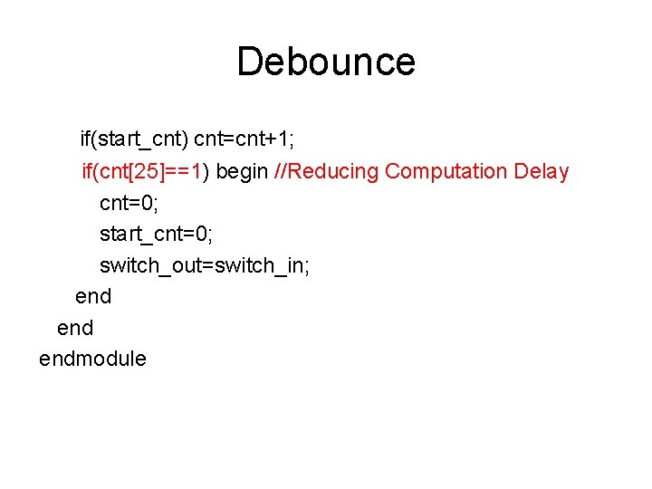 Debounce if(start_cnt) cnt=cnt+1; if(cnt[25]==1) begin //Reducing Computation Delay cnt=0; start_cnt=0; switch_out=switch_in; end endmodule 