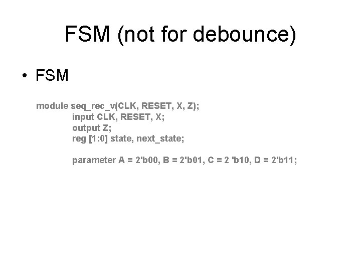 FSM (not for debounce) • FSM module seq_rec_v(CLK, RESET, X, Z); input CLK, RESET,