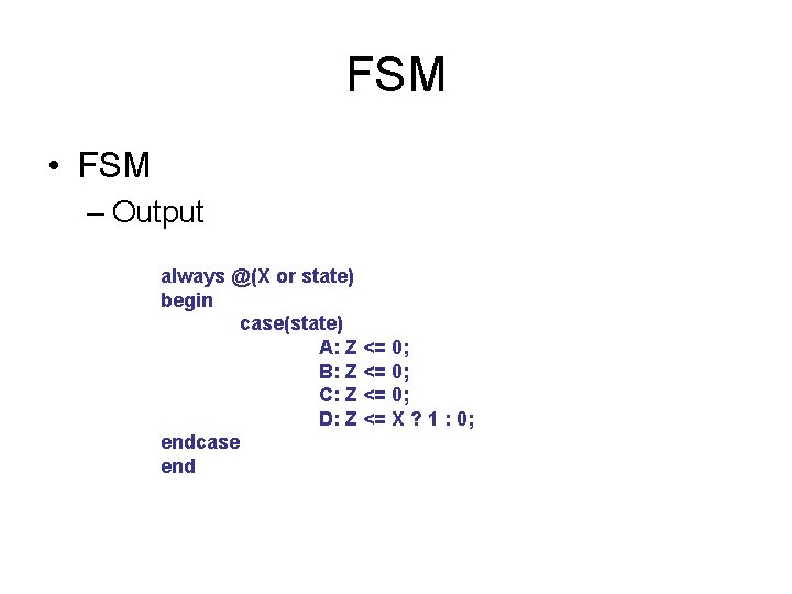 FSM • FSM – Output always @(X or state) begin case(state) A: Z <=