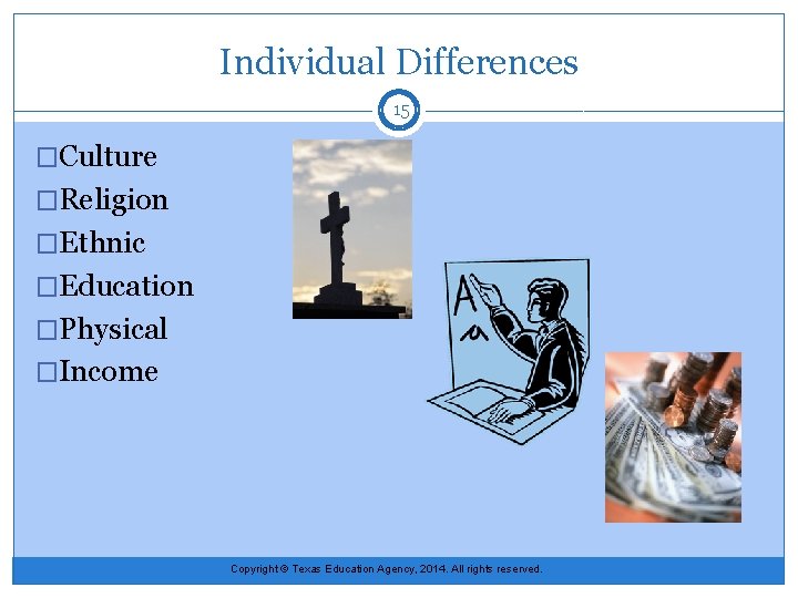 Individual Differences 15 �Culture �Religion �Ethnic �Education �Physical �Income Copyright © Texas Education Agency,
