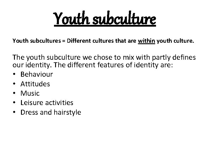 Youth subcultures = Different cultures that are within youth culture. The youth subculture we