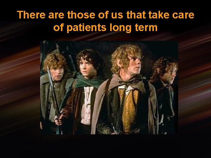There are those of us that take care of patients long term 