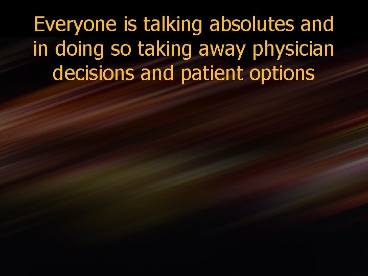 Everyone is talking absolutes and in doing so taking away physician decisions and patient