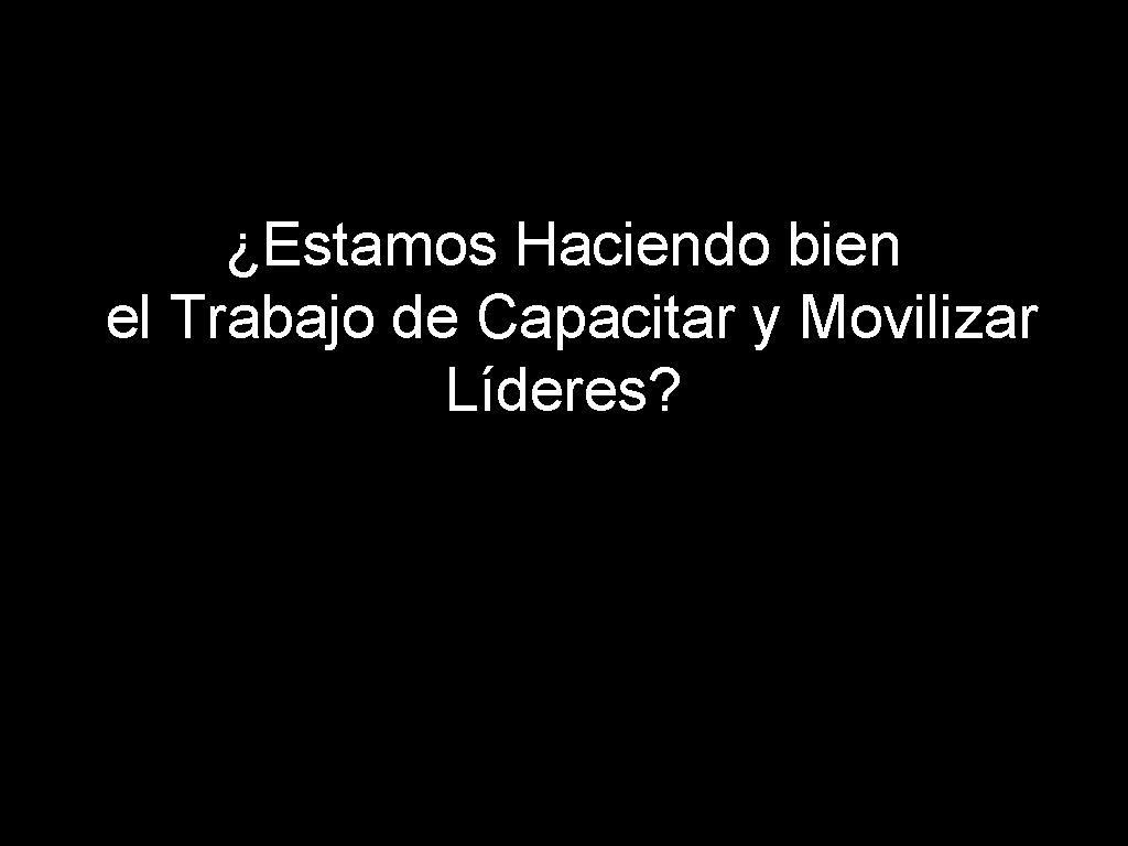 ¿Estamos Haciendo bien el Trabajo de Capacitar y Movilizar Líderes? 