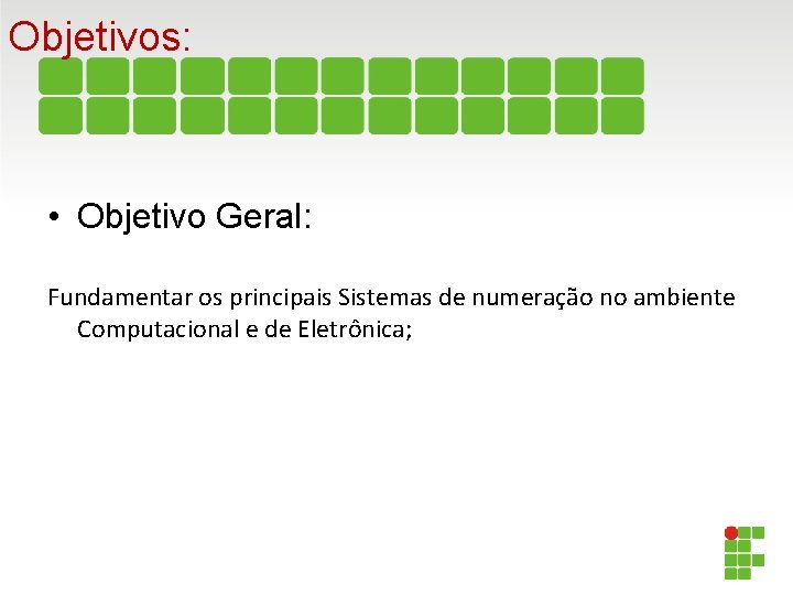 Objetivos: • Objetivo Geral: Fundamentar os principais Sistemas de numeração no ambiente Computacional e