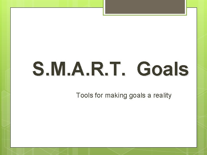 S. M. A. R. T. Goals Tools for making goals a reality 