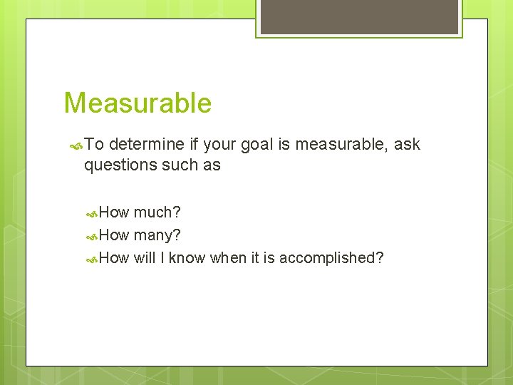 Measurable To determine if your goal is measurable, ask questions such as How much?