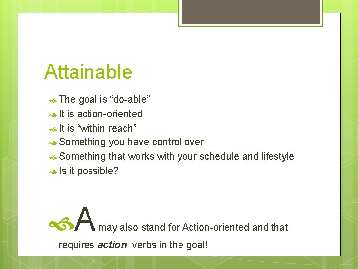 Attainable The goal is “do-able” It is action-oriented It is “within reach” Something you