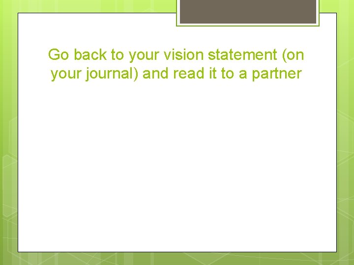 Go back to your vision statement (on your journal) and read it to a