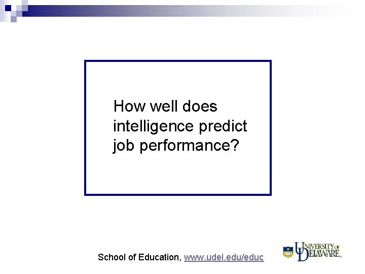 How well does intelligence predict job performance? School of Education, www. udel. edu/educ 