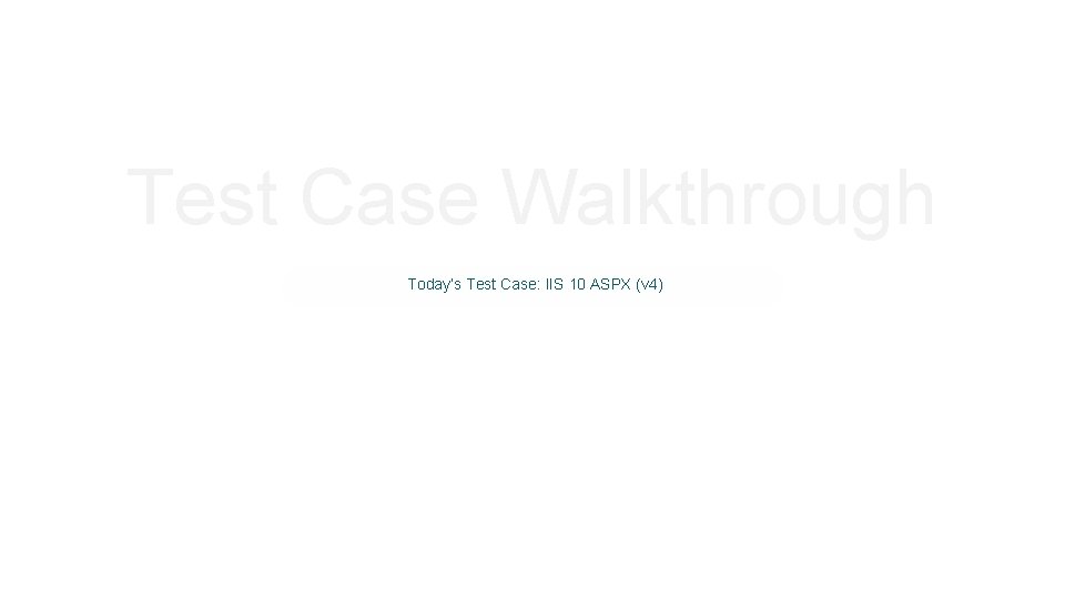 Test Case Walkthrough Today’s Test Case: IIS 10 ASPX (v 4) 