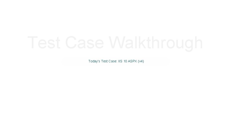 Test Case Walkthrough Today’s Test Case: IIS 10 ASPX (v 4) 