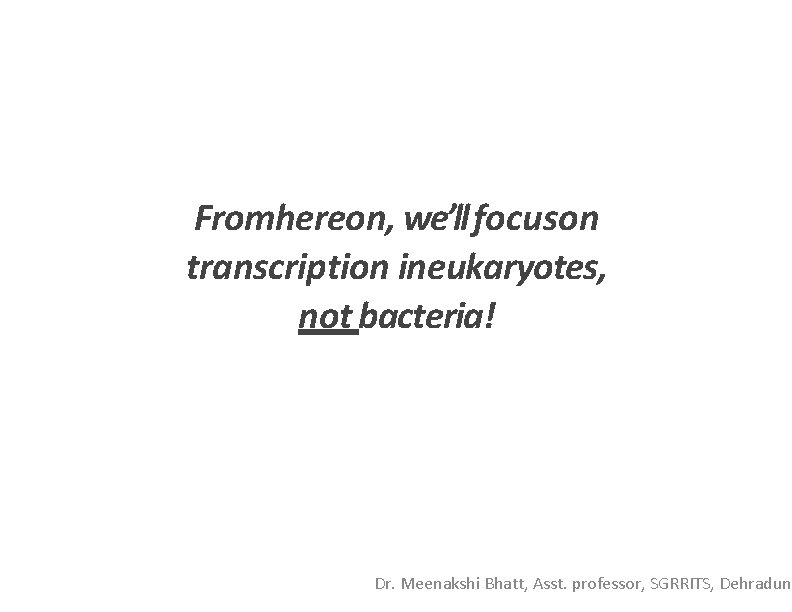 Fromhereon, we’ll focuson transcription ineukaryotes, not bacteria! Dr. Meenakshi Bhatt, Asst. professor, SGRRITS, Dehradun