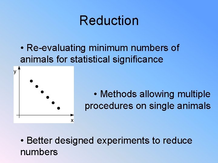 Reduction • Re-evaluating minimum numbers of animals for statistical significance • Methods allowing multiple
