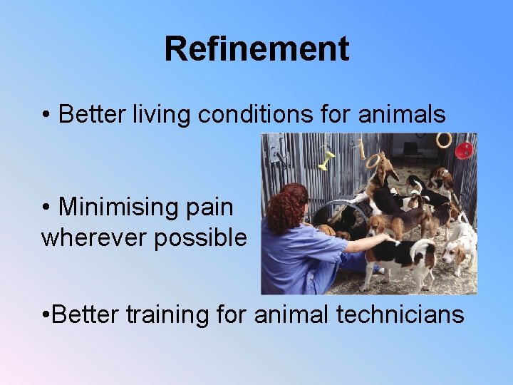 Refinement • Better living conditions for animals • Minimising pain wherever possible • Better