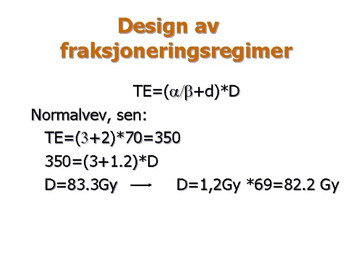 Design av fraksjoneringsregimer TE=(a/b+d)*D Normalvev, sen: TE=(3+2)*70=350 350=(3+1. 2)*D D=83. 3 Gy D=1, 2