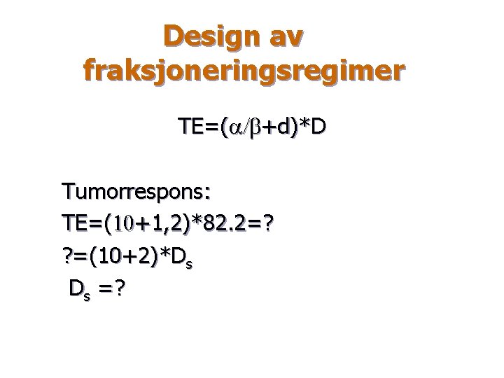 Design av fraksjoneringsregimer TE=(a/b+d)*D Tumorrespons: TE=(10+1, 2)*82. 2=? ? =(10+2)*Ds Ds =? 