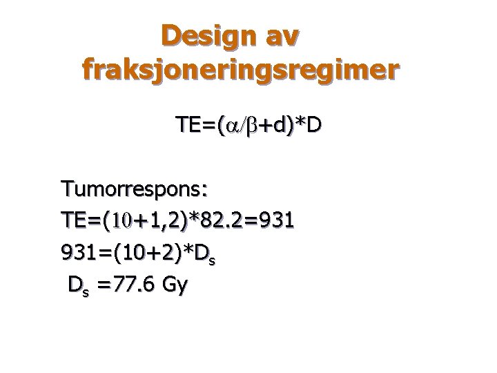 Design av fraksjoneringsregimer TE=(a/b+d)*D Tumorrespons: TE=(10+1, 2)*82. 2=931 931=(10+2)*Ds Ds =77. 6 Gy 