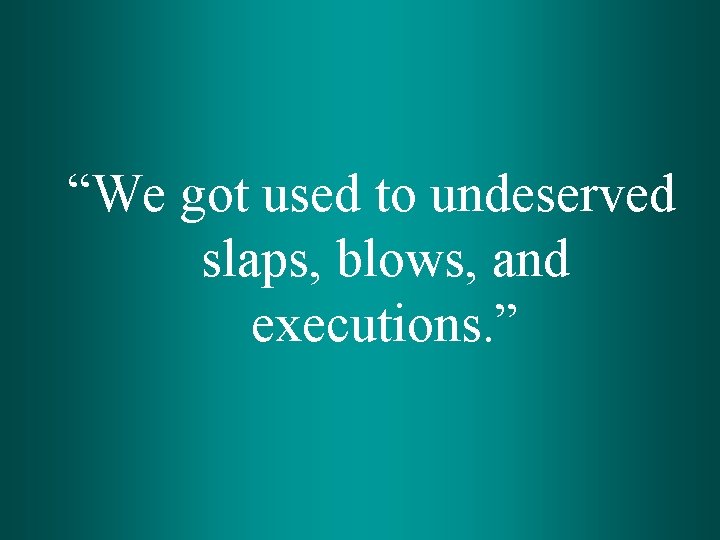 “We got used to undeserved slaps, blows, and executions. ” 