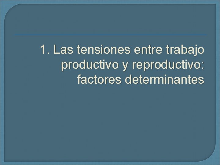 1. Las tensiones entre trabajo productivo y reproductivo: factores determinantes 