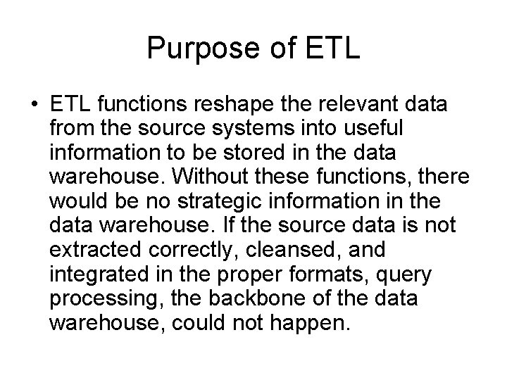 Purpose of ETL • ETL functions reshape the relevant data from the source systems