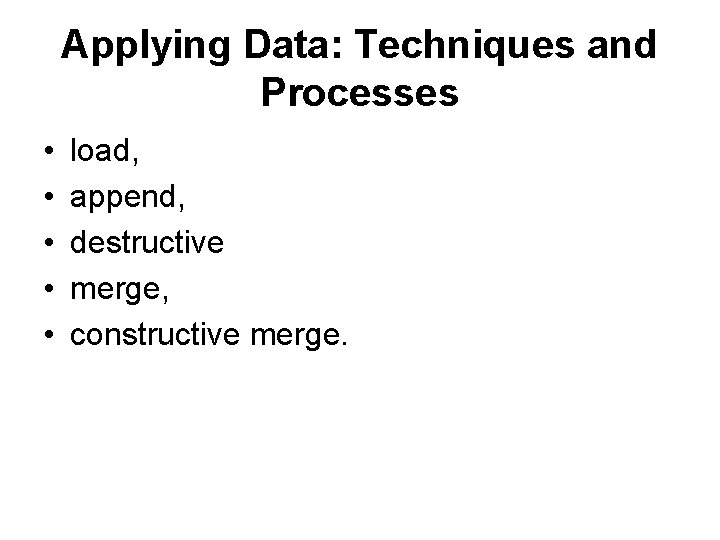 Applying Data: Techniques and Processes • • • load, append, destructive merge, constructive merge.