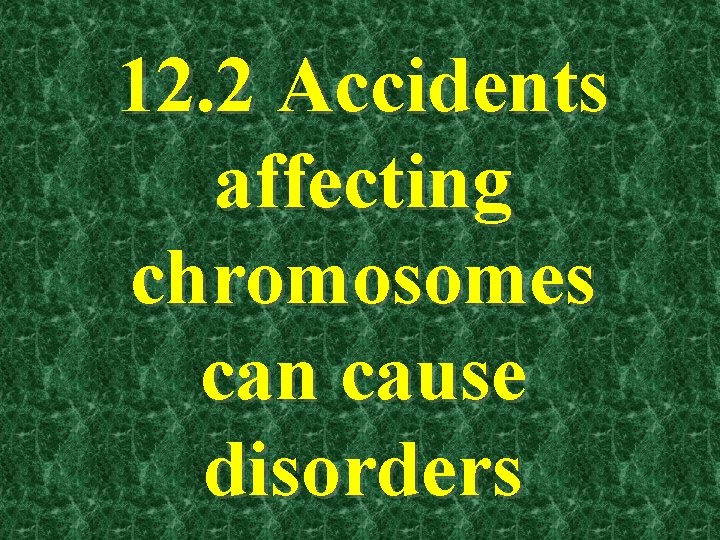 12. 2 Accidents affecting chromosomes can cause disorders 