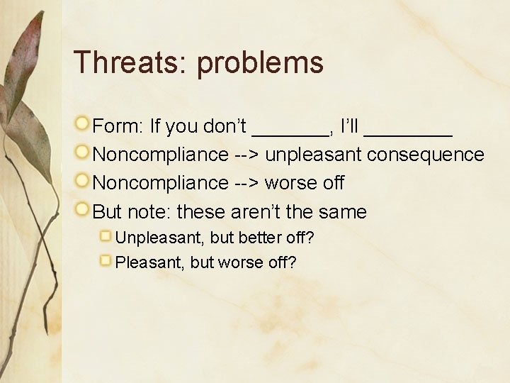 Threats: problems Form: If you don’t _______, I’ll ____ Noncompliance --> unpleasant consequence Noncompliance