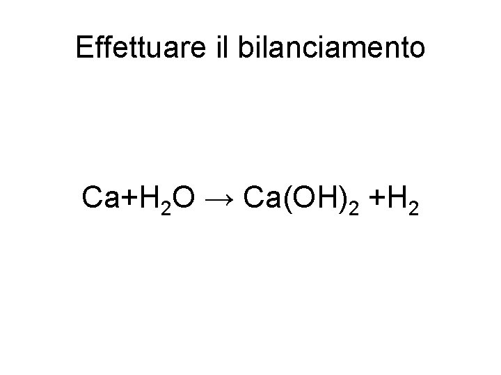 Effettuare il bilanciamento Ca+H 2 O → Ca(OH)2 +H 2 