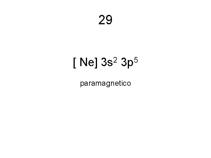 29 [ Ne] 3 s 2 3 p 5 paramagnetico 