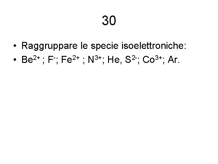 30 • Raggruppare le specie isoelettroniche: • Be 2+ ; F-; Fe 2+ ;