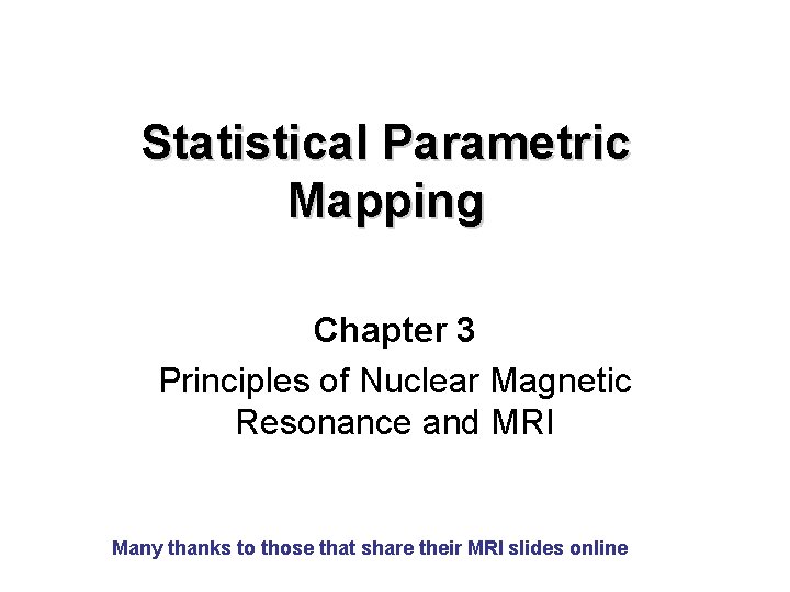 Statistical Parametric Mapping Chapter 3 Principles of Nuclear Magnetic Resonance and MRI Many thanks