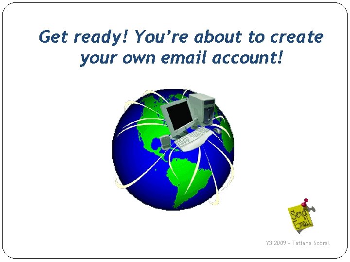 Get ready! You’re about to create your own email account! Y 3 2009 –