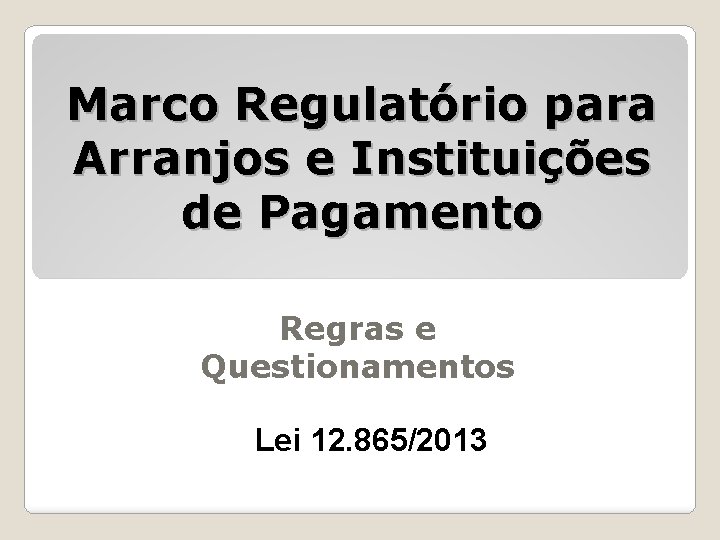 Marco Regulatório para Arranjos e Instituições de Pagamento Regras e Questionamentos Lei 12. 865/2013