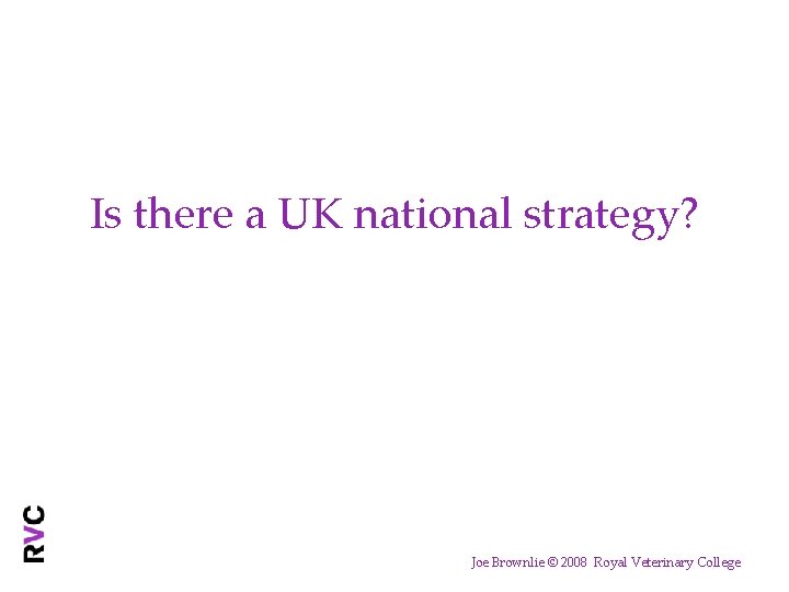 Is there a UK national strategy? Joe Brownlie © 2008 Royal Veterinary College 
