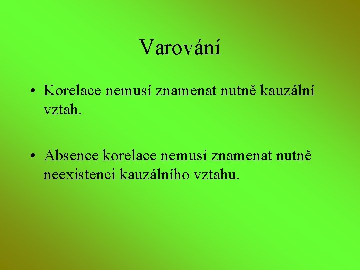 Varování • Korelace nemusí znamenat nutně kauzální vztah. • Absence korelace nemusí znamenat nutně