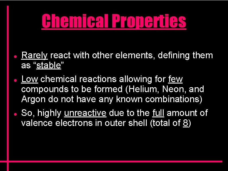 Chemical Properties Rarely react with other elements, defining them as “stable” Low chemical reactions Chemical Properties Rarely react with other elements, defining them as “stable” Low chemical reactions