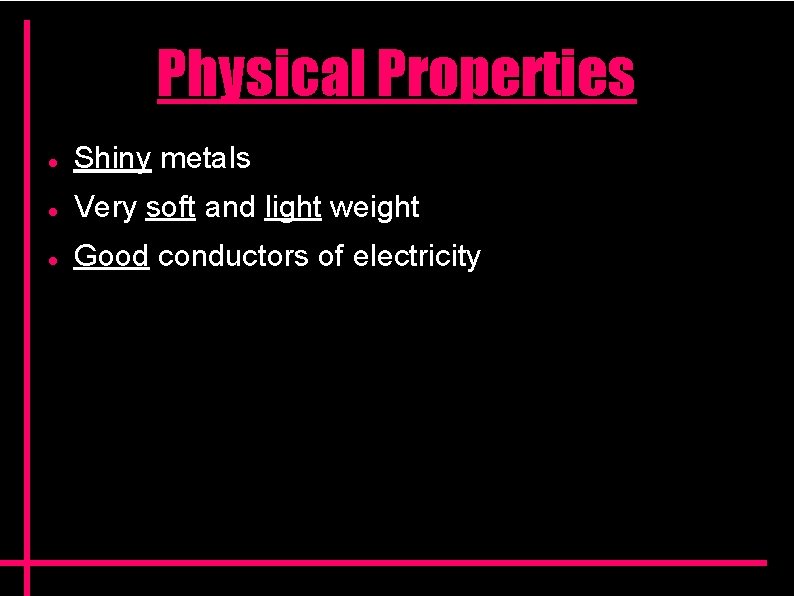 Physical Properties Shiny metals Very soft and light weight Good conductors of electricity Physical Properties Shiny metals Very soft and light weight Good conductors of electricity