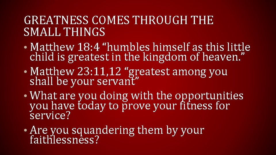 GREATNESS COMES THROUGH THE SMALL THINGS • Matthew 18: 4 “humbles himself as this