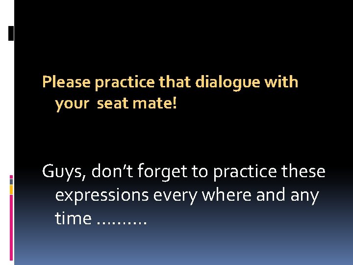 Please practice that dialogue with your seat mate! Guys, don’t forget to practice these