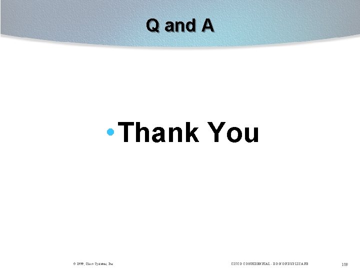 Q and A • Thank You © 1999, Cisco Systems, Inc. CISCO CONFIDENTIAL -