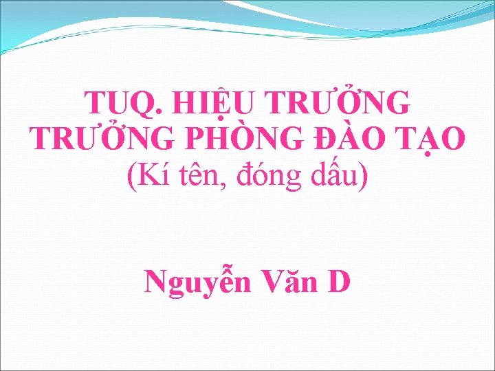 TUQ. HIỆU TRƯỞNG PHÒNG ĐÀO TẠO (Kí tên, đóng dấu) Nguyễn Văn D 