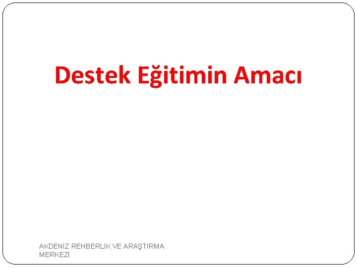  Destek Eğitimin Amacı AKDENİZ REHBERLİK VE ARAŞTIRMA MERKEZİ 