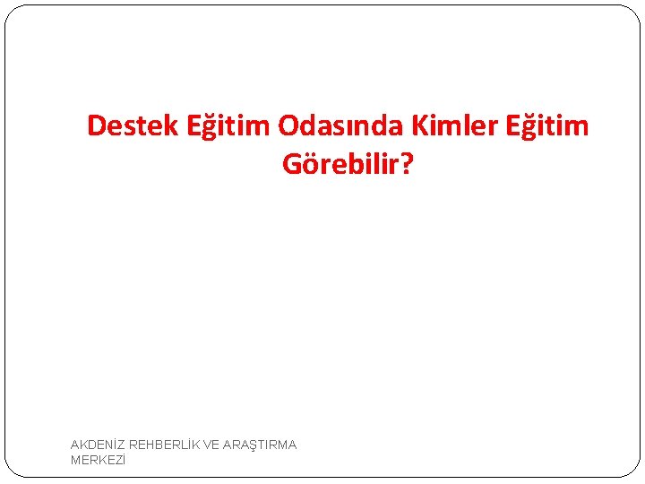 Destek Eğitim Odasında Kimler Eğitim Görebilir? AKDENİZ REHBERLİK VE ARAŞTIRMA MERKEZİ 