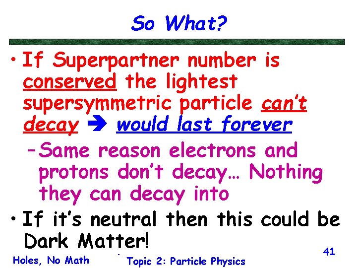 So What? • If Superpartner number is conserved the lightest supersymmetric particle can’t decay