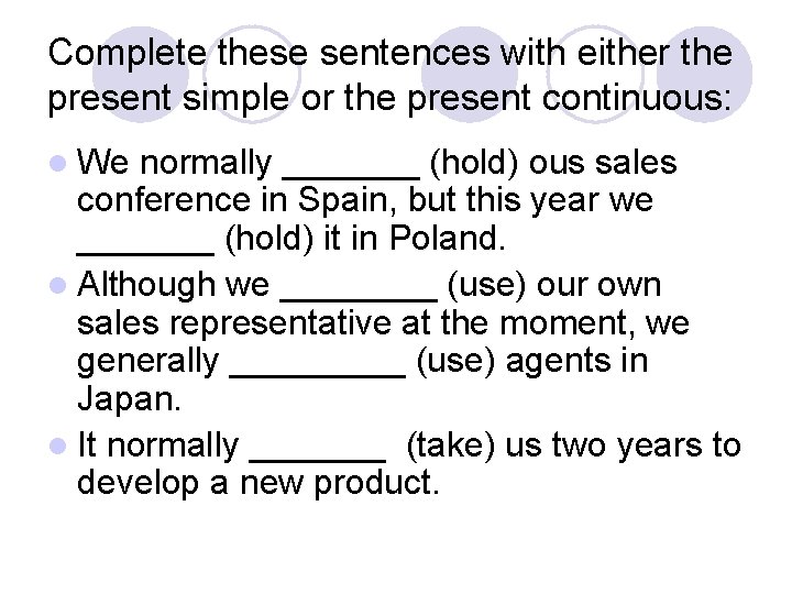 Complete these sentences with either the present simple or the present continuous: l We