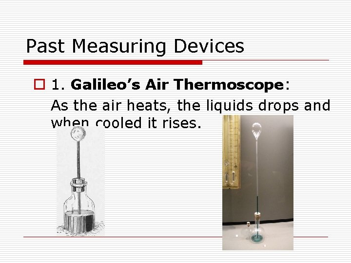 Past Measuring Devices o 1. Galileo’s Air Thermoscope: As the air heats, the liquids