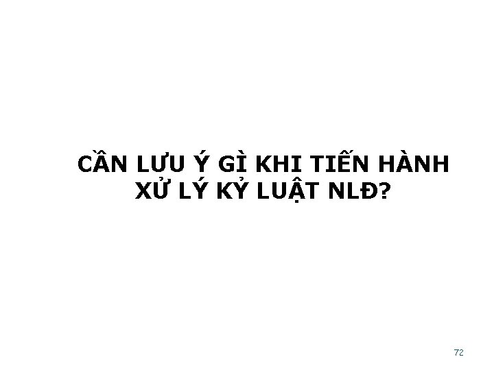 CẦN LƯU Ý GÌ KHI TIẾN HÀNH XỬ LÝ KỶ LUẬT NLĐ? 72 
