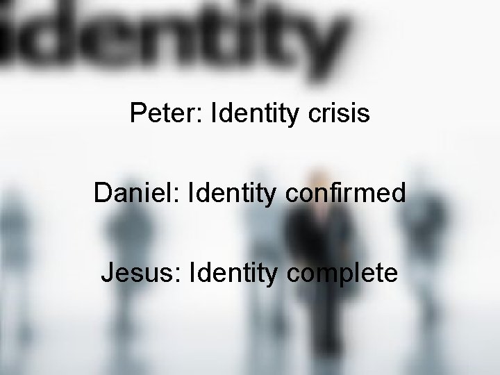Peter: Identity crisis Daniel: Identity confirmed Jesus: Identity complete 