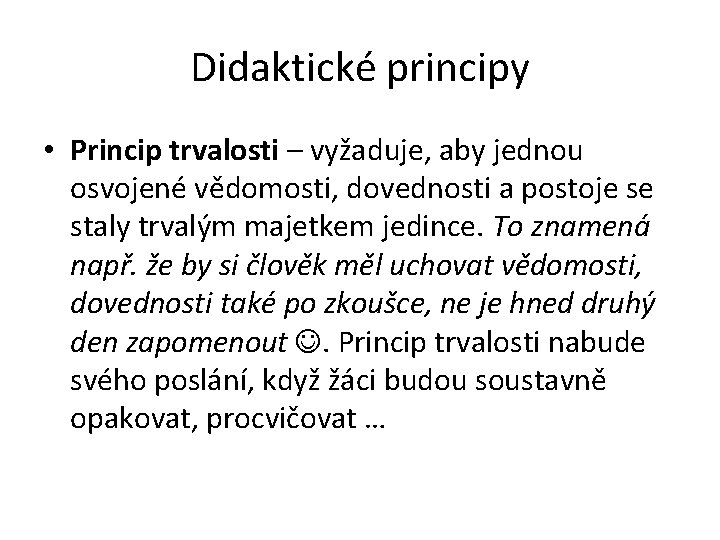 Didaktické principy • Princip trvalosti – vyžaduje, aby jednou osvojené vědomosti, dovednosti a postoje